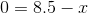 0=8.5-x