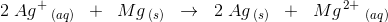 2\; Ag^+\, _{(aq)}\; \; + \; \; Mg_{\; (s)} \; \; \rightarrow \; \; 2\; Ag_{\; (s)}\; \; +\; \; Mg^{\, 2+}\; _{(aq)}