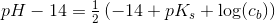 pH-14=\tfrac{1}{2}\left ( -14+pK_s+\log(c_b) \right )