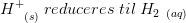 H^{+}_{\; \; \; (s)} \; reduceres\; til\; H_{2\; \; (aq)}