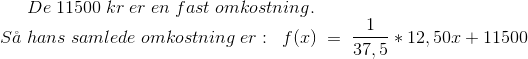 De \; 11500 \; kr \; er \; en \; fast \; omkostning. \\ S \aa \; hans \; samlede \; omkostning \; er:\; \; f(x)\; =\; \frac{1}{37,5}*12,50x+11500