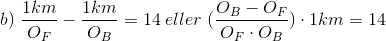 b)\;\frac{1km}{O_{F}}-\frac{1km}{O_{B}}=14\;eller\;(\frac{O_{B}-O_{F}}{O_{F}\cdot O_{B}})\cdot 1km=14