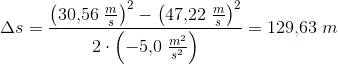 \Delta s=\frac{\left (30{,}56\; \frac{m}{s} \right )^2-\left ( 47{,}22\; \tfrac{m}{s} \right )^2}{2\cdot \left(-5{,}0\;\tfrac{m^2 }{s^2}\right)}=129\mathbf{\color{Red} {,}}63\; m