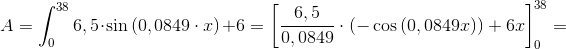 A=\int_{0}^{38}6,5\cdot \sin\left ( 0,0849\cdot x \right )+6=\left [\frac{6,5}{0,0849}\cdot \left ( -\cos\left (0,0849 x \right ) \right ) +6x \right ]_{0}^{38}=