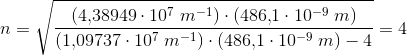 n=\sqrt{\frac{\left (4{,}38949\cdot 10^7\; m^{-1} \right )\cdot\left ( 486{,}1\cdot 10^{-9}\; m \right ) }{\left (1{,}09737\cdot 10^7\; m^{-1} \right )\cdot \left ( 486{,}1\cdot 10^{-9}\; m \right ) -4}}=4