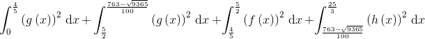 \int_{0}^{\frac{4}{5}}\left ( g\left ( x \right ) \right )^{2}\, \textup{d}x\, +\, \int_{\frac{5}{2}}^{\frac{763-\sqrt{9365}}{100}}\left ( g\left ( x \right ) \right )^{2}\, \textup{d}x\, +\int_{\frac{4}{5}}^{\frac{5}{2}}\left ( f\left ( x \right ) \right )^{2}\, \textup{d}x\, +\int_{\frac{763-\sqrt{9365}}{100}}^{\frac{25}{3}}\left ( h\left ( x \right ) \right )^{2}\, \textup{d}x