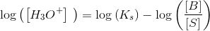 \log\left (\left [ H_3O^+ \right ]\ \right )=\log\left (K_s \right )-\log\left (\frac{\left [ B \right ]}{\left [ S \right ]} \right )