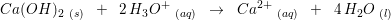 \small Ca(OH)_2\; _{(s)}\; \; +\; \; 2\, H_3O^+\; _{(aq)}\; \; \rightarrow \; \; Ca^{2+}\; _{(aq)}\; \; +\; \; 4\, H_2O\; _{(l)}