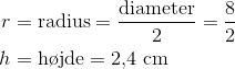 \begin{align*} r &= \text{radius} = \frac{\text{diameter}}2 = \frac 82\\ h &= \text{h\o jde} = 2{,}4 \text{ cm} \end{align*}