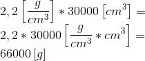 \\2,2\left [ \frac{g}{cm^{3}} \right ]*30000\left [ cm^{3} \right ]= \\2,2*30000\left [ \frac{g}{cm^{3}}*cm^{3} \right ] =\\66000\left [ g \right ]