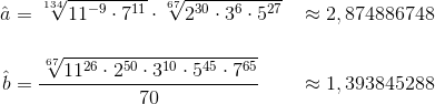 \begin{align*} \hat{a} &= \sqrt[134]{11^{-9}\cdot 7^{11}}\cdot \sqrt[67]{2^{30}\cdot3^6\cdot 5^{27}} &&\approx 2,874886748\\[14pt] \hat{b} &= \frac{\sqrt[67]{11^{26}\cdot 2^{50}\cdot 3^{10}\cdot 5^{45}\cdot 7^{65}}}{70} &&\approx 1,393845288 \end{align*}