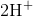 2 \text{H}^+