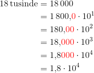 \begin{align*}18 \, \text{tusinde} &= 18\, 000 \\ & = 1 \, 800{,}{\color{red}0} \cdot 10^1\\ &= 180{,}{\color{red}00} \cdot 10^2 \\ &= 18{,}{\color{red}000} \cdot 10 ^3 \\ &= 1{,}8{\color{red}000} \cdot 10^4 \\ &= 1{,}8 \cdot 10^4 \end{align*}