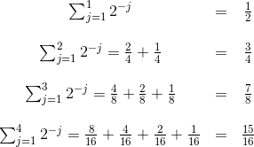 \begin{matrix} \sum_{j=1}^{1} {2^{-j}} &=& \frac{1}{2} \\\\ \sum_{j=1}^{2} {2^{-j}} = \frac{2}{4} + \frac{1}{4} &=& \frac{3}{4} \\\\ \sum_{j=1}^{3} {2^{-j}} = \frac{4}{8} + \frac{2}{8} + \frac{1}{8} &=& \frac{7}{8} \\\\ \sum_{j=1}^{4} {2^{-j}} = \frac{8}{16} + \frac{4}{16} + \frac{2}{16} + \frac{1}{16} &=& \frac{15}{16} \\ \end{matrix}