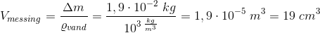 V_{messing}=\frac{\Delta m}{\varrho_{vand}}=\frac{1,9\cdot 10^{-2}\; kg}{10^{3\; \frac{kg}{m^3}}}=1,9\cdot 10^{-5}\; m^3=19\; cm^3