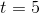 t=5