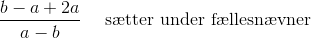 \frac{b-a+2a}{a-b}~~~~\text{s\ae tter under f\ae llesn\ae vner}