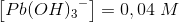 \left [ Pb{(OH)_{3}}^{-} \right ]=0,04\; M