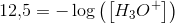12{,}5=-\log\left ( \left [ H_3O^+ \right ] \right )