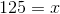125=x