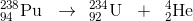 _{94}^{238}\textrm{Pu}\; \; \rightarrow \: \: _{92}^{234}\textrm{U}\; \; +\; \; _{2}^{4}\textrm{He}