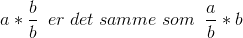 a* \frac{b}{b}\; \; er\; det \; samme \; som\; \; \frac{a}{b} *b