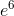 e^{6}