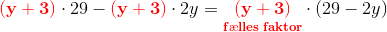 \mathbf{\color{Red} (y+3)}\cdot 29-\mathbf{\color{Red}(y+3)}\cdot 2y=\mathbf{\color{Red}\underset{f\ae lles\; faktor}{(y+3)}}\cdot (29-2y)
