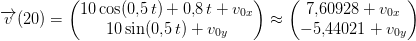 \overrightarrow{v}(20)=\begin{pmatrix} 10\cos(0{,}5\, t)+0{,}8\, t+v_{0x}\\ 10\sin(0{,}5\, t)+v_{0y} \end{pmatrix}\approx \begin{pmatrix} 7{,}60928+v_{0x}\\ -5{,}44021+v_{0y} \end{pmatrix}