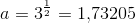 a=3^{\frac{1}{2}}=1{,}73205