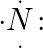 \small {\cdot} \overset{.}{\underset{.}{N}}\! :