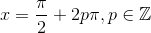 x=\frac{\pi}{2}+2p\pi, p\in \mathbb{Z}
