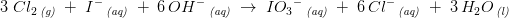 3\; Cl_2\, _{\textit{(g)}}\; +\; I^-\, _{\textit{(aq)}}\; +\; 6\, OH^-\, _{\textit{(aq)}}\; \rightarrow \; I{O_3}^-\, _{\textit{(aq)}}\; +\; 6\, Cl^-\, _{\textit{(aq)}}\; +\; 3\, H_2O\, _{\textit{(l)}}