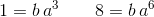 1=b\, a^{3}\qquad8=b\, a^{6}