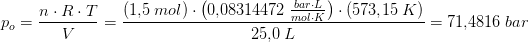 p_o=\frac{n\cdot R\cdot T}{V}=\frac{(1{,}5\; mol)\cdot \left ( 0{,}08314472\; \tfrac{bar\cdot L}{mol\cdot K} \right )\cdot (57{3,}15\; K)}{25{,}0\; L}=71{,}4816\; bar