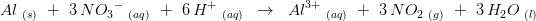 \! \! \! \! \! \! \! \! Al\; _{(s)}\; \; +\; \; 3\, N{O_{3}}^{-}\; _{(aq)}\; \; +\; \; 6\, H^+\; _{(aq)}\; \; \rightarrow \; \; Al^{3+}\; _{(aq)}\; \; +\; \; 3\, NO_2\; _{(g)}\; \; +\; \; 3\, H_2O\; _{(l)}