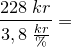 \small \frac{228\; kr}{3,8\; \frac{kr}{\%}}=