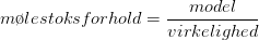 m\o lestoksforhold=\frac{model}{virkelighed}