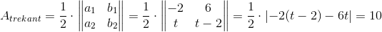 A_{trekant}= \frac{1}{2}\cdot \begin{Vmatrix} a_1 &b_1 \\ a_2 &b_2 \end{Vmatrix}=\frac{1}{2}\cdot \begin{Vmatrix} -2 &6 \\ t&t-2 \end{Vmatrix}=\frac{1}{2}\cdot \left | -2(t-2)-6t \right |=10
