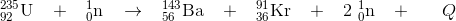 \Normal\ _{92}^{235}\textrm{U}\; \; \; +\; \; \; _{0}^{1}\textrm{n}\; \; \; \rightarrow \; \; \; _{56}^{143}\textrm{Ba}\; \; \; +\; \; \; _{36}^{91}\textrm{Kr}\; \; \; +\; \; \; 2\; _{0}^{1}\textrm{n}\; \; \; +\; \; \; \; \; \; Q
