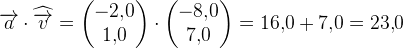 \overrightarrow{a}\cdot \widehat{\overrightarrow{v}}=\begin{pmatrix} -2{,}0\\ 1{,}0 \end{pmatrix}\cdot \begin{pmatrix} -8{,}0\\ 7{,}0 \end{pmatrix}=16{,}0+7{,}0=23{,}0