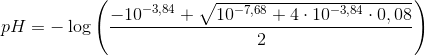 pH=-\log\left ( \frac{-10^{-3,84}+\sqrt{10^{-7,68}+4\cdot 10^{-3,84}\cdot 0,08}}{2} \right )