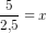\frac{5}{2{,}5}=x