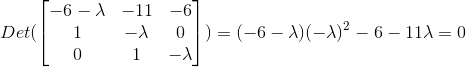 Det( \begin{bmatrix} -6-\lambda & -11 & -6 \\ 1 & -\lambda & 0 \\ 0 & 1 & -\lambda \end{bmatrix} ) =(-6-\lambda)(-\lambda)^2-6-11\lambda=0