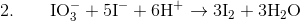 2. \qquad \mathrm{IO_{3}^{-}+5I^{-}+6H^{+}\rightarrow3I_{2}+3H_{2}O}