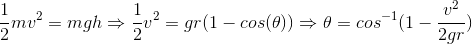 \\\frac{1}{2}mv^2=mgh \Rightarrow \frac{1}{2}v^2=gr(1-cos(\theta )) \Rightarrow \theta=cos^{-1}(1-\frac{v^2}{2gr})