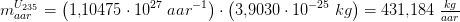 m_{aa r}^{U_{235}}=\left (1{,}10475\cdot 10^{27}\; aa r^{-1} \right )\cdot \left ( 3{,}9030\cdot 10^{-25}\; kg \right )=431{,}184\; \tfrac{kg}{aar}
