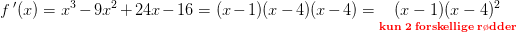 f{\, }'(x)=x^3-9x^2+24x-16=(x-1)(x-4)(x-4)=\underset{\mathbf{ \color{Red} kun\; 2\; forskellige\; r\o dder}}{(x-1)(x-4)^2}
