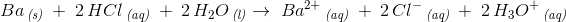 Ba\, _{\textit{(s)}}\; +\; 2\, HCl\, _{\textit{(aq)}}\;+\; 2\, H_2O\, _{\textit{(l)}} \rightarrow \; Ba^{2+}\, _{\textit{(aq)}}\; +\; 2\, Cl^-\, _{\textit{(aq)}}\; +\; 2\, H_3O^+\, _{\textit{(aq)}}