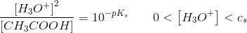 \frac{ \left [ H_3O^+ \right ] ^2}{\left [CH_3COOH \right ] }=10^{-pK_s}\; \; \; \; \; \; \; 0<\left [ H_3O^+ \right ] <c_s
